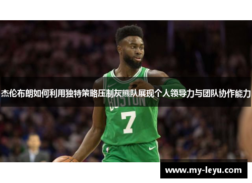 杰伦布朗如何利用独特策略压制灰熊队展现个人领导力与团队协作能力