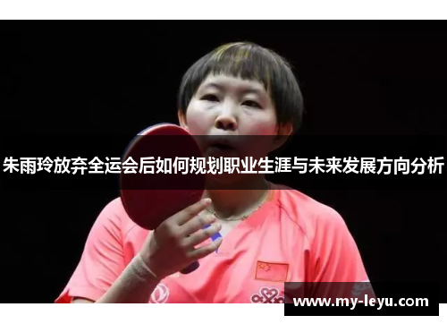 朱雨玲放弃全运会后如何规划职业生涯与未来发展方向分析 朱雨玲放弃全运会后如何规划职业生涯与未来发展方向分析