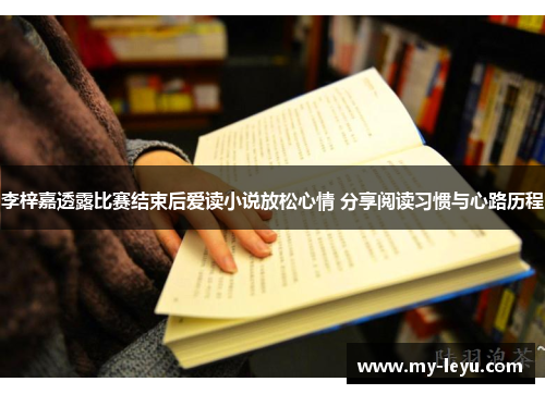 李梓嘉透露比赛结束后爱读小说放松心情 分享阅读习惯与心路历程