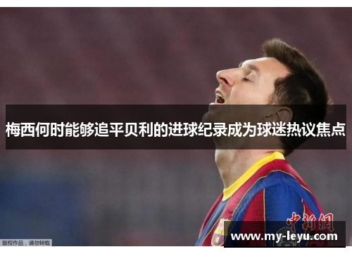 梅西何时能够追平贝利的进球纪录成为球迷热议焦点