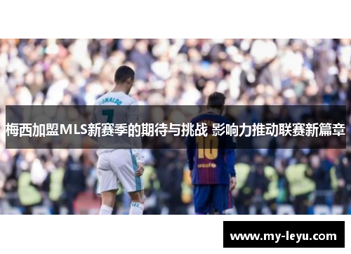 梅西加盟MLS新赛季的期待与挑战 影响力推动联赛新篇章 梅西加盟MLS新赛季的期待与挑战 影响力推动联赛新篇章