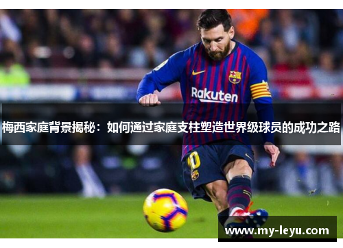 梅西家庭背景揭秘:如何通过家庭支柱塑造世界级球员的成功之路 梅西家庭背景揭秘:如何通过家庭支柱塑造世界级球员的成功之路