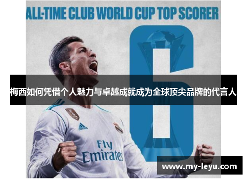 梅西如何凭借个人魅力与卓越成就成为全球顶尖品牌的代言人 梅西如何凭借个人魅力与卓越成就成为全球顶尖品牌的代言人