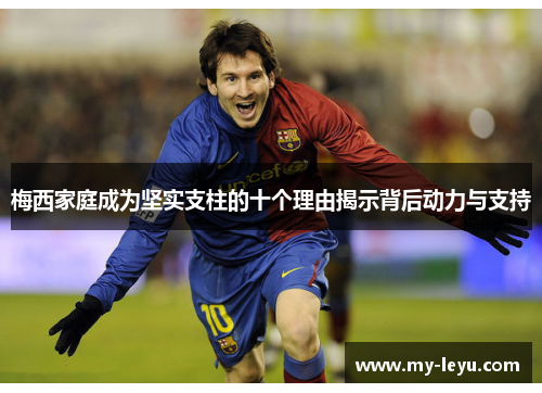 梅西家庭成为坚实支柱的十个理由揭示背后动力与支持