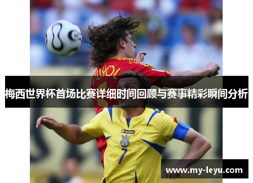 梅西世界杯首场比赛详细时间回顾与赛事精彩瞬间分析 梅西世界杯首场比赛详细时间回顾与赛事精彩瞬间分析