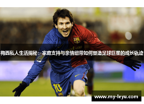 梅西私人生活揭秘：家庭支持与亲情纽带如何塑造足球巨星的成长轨迹