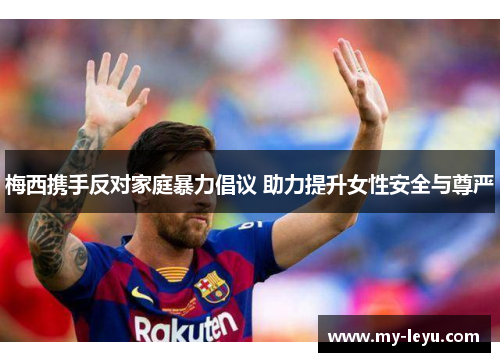 梅西携手反对家庭暴力倡议 助力提升女性安全与尊严 梅西携手反对家庭暴力倡议 助力提升女性安全与尊严