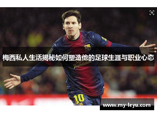 梅西私人生活揭秘如何塑造他的足球生涯与职业心态 梅西私人生活揭秘如何塑造他的足球生涯与职业心态