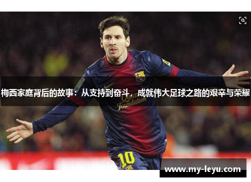 梅西家庭背后的故事：从支持到奋斗，成就伟大足球之路的艰辛与荣耀