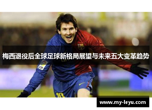 梅西退役后全球足球新格局展望与未来五大变革趋势