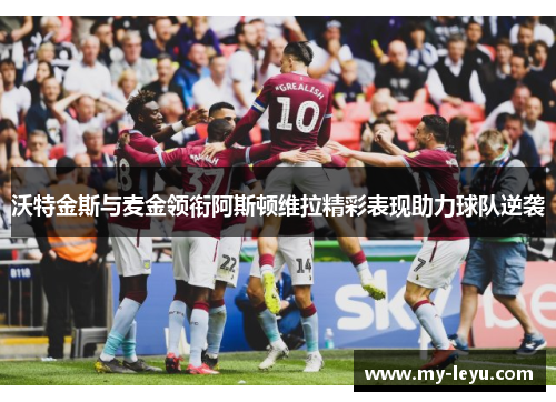 沃特金斯与麦金领衔阿斯顿维拉精彩表现助力球队逆袭