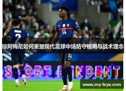 琼阿梅尼如何重塑现代足球中场防守格局与战术理念 琼阿梅尼如何重塑现代足球中场防守格局与战术理念